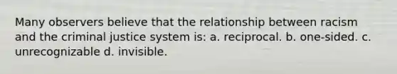 Many observers believe that the relationship between racism and the criminal justice system is:​ a. ​reciprocal. b. ​one-sided. c. ​unrecognizable d. ​invisible.