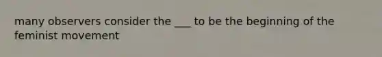 many observers consider the ___ to be the beginning of the feminist movement