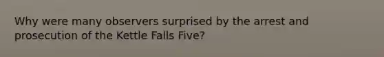 Why were many observers surprised by the arrest and prosecution of the Kettle Falls Five?