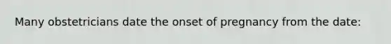 Many obstetricians date the onset of pregnancy from the date: