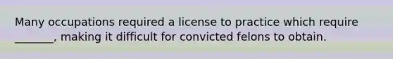 Many occupations required a license to practice which require _______, making it difficult for convicted felons to obtain.