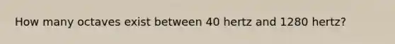 How many octaves exist between 40 hertz and 1280 hertz?