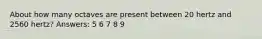 About how many octaves are present between 20 hertz and 2560 hertz? Answers: 5 6 7 8 9