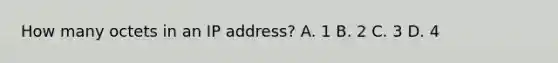 How many octets in an IP address? A. 1 B. 2 C. 3 D. 4