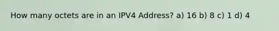 How many octets are in an IPV4 Address? a) 16 b) 8 c) 1 d) 4