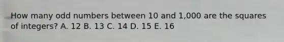 How many <a href='https://www.questionai.com/knowledge/kEoqoLK8XQ-odd-number' class='anchor-knowledge'>odd number</a>s between 10 and 1,000 are the squares of integers? A. 12 B. 13 C. 14 D. 15 E. 16