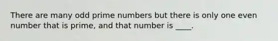 There are many odd <a href='https://www.questionai.com/knowledge/kQhBxUUGw9-prime-number' class='anchor-knowledge'>prime number</a>s but there is only one <a href='https://www.questionai.com/knowledge/ki4hctpp5V-even-number' class='anchor-knowledge'>even number</a> that is prime, and that number is ____.