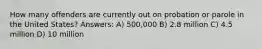 How many offenders are currently out on probation or parole in the United States? Answers: A) 500,000 B) 2.8 million C) 4.5 million D) 10 million