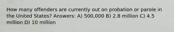 How many offenders are currently out on probation or parole in the United States? Answers: A) 500,000 B) 2.8 million C) 4.5 million D) 10 million