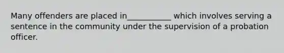 Many offenders are placed in___________ which involves serving a sentence in the community under the supervision of a probation officer.