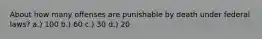 About how many offenses are punishable by death under federal laws? a.) 100 b.) 60 c.) 30 d.) 20