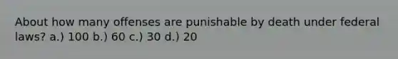 About how many offenses are punishable by death under federal laws? a.) 100 b.) 60 c.) 30 d.) 20