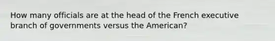 How many officials are at the head of the French executive branch of governments versus the American?