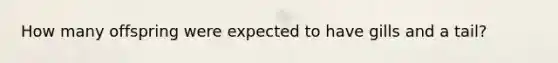 How many offspring were expected to have gills and a tail?