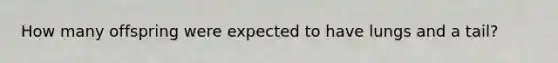How many offspring were expected to have lungs and a tail?