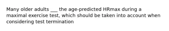 Many older adults ___ the age-predicted HRmax during a maximal exercise test, which should be taken into account when considering test termination