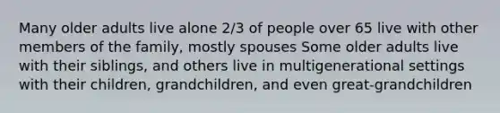 Many older adults live alone 2/3 of people over 65 live with other members of the family, mostly spouses Some older adults live with their siblings, and others live in multigenerational settings with their children, grandchildren, and even great-grandchildren