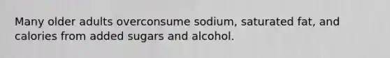 Many older adults overconsume sodium, saturated fat, and calories from added sugars and alcohol.