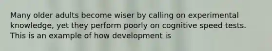 Many older adults become wiser by calling on experimental knowledge, yet they perform poorly on cognitive speed tests. This is an example of how development is