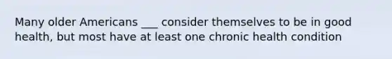 Many older Americans ___ consider themselves to be in good health, but most have at least one chronic health condition