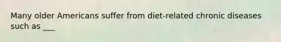 Many older Americans suffer from diet-related chronic diseases such as ___