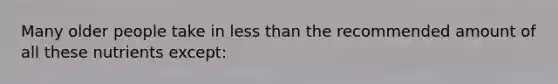 Many older people take in less than the recommended amount of all these nutrients except:
