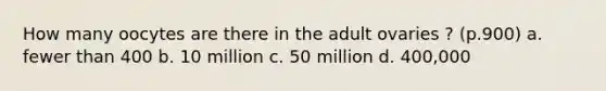 How many oocytes are there in the adult ovaries ? (p.900) a. fewer than 400 b. 10 million c. 50 million d. 400,000