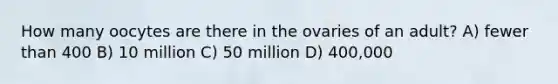 How many oocytes are there in the ovaries of an adult? A) fewer than 400 B) 10 million C) 50 million D) 400,000
