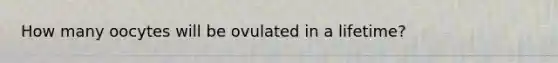 How many oocytes will be ovulated in a lifetime?