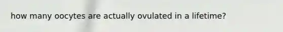 how many oocytes are actually ovulated in a lifetime?