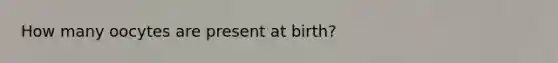 How many oocytes are present at birth?