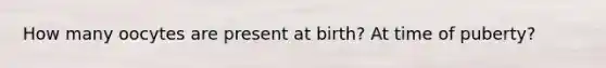 How many oocytes are present at birth? At time of puberty?