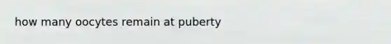 how many oocytes remain at puberty