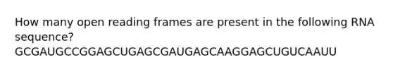 How many open reading frames are present in the following RNA sequence? GCGAUGCCGGAGCUGAGCGAUGAGCAAGGAGCUGUCAAUU