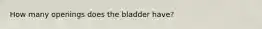 How many openings does the bladder have?