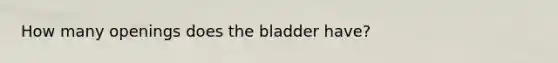 How many openings does the bladder have?