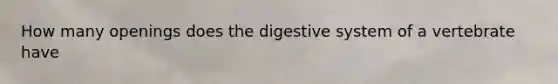 How many openings does the digestive system of a vertebrate have