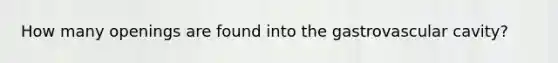How many openings are found into the gastrovascular cavity?