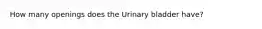 How many openings does the Urinary bladder have?