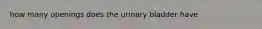 how many openings does the urinary bladder have