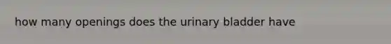 how many openings does the urinary bladder have