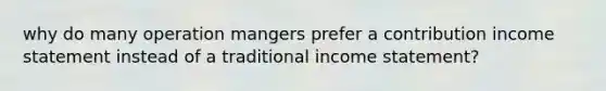 why do many operation mangers prefer a contribution income statement instead of a traditional income statement?