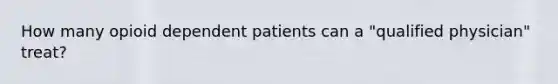 How many opioid dependent patients can a "qualified physician" treat?