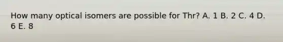 How many optical isomers are possible for Thr? A. 1 B. 2 C. 4 D. 6 E. 8