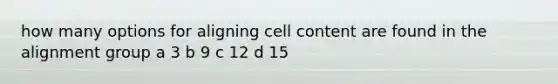 how many options for aligning cell content are found in the alignment group a 3 b 9 c 12 d 15