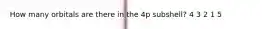 How many orbitals are there in the 4p subshell? 4 3 2 1 5