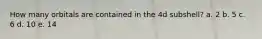 How many orbitals are contained in the 4d subshell? a. 2 b. 5 c. 6 d. 10 e. 14