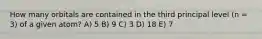 How many orbitals are contained in the third principal level (n = 3) of a given atom? A) 5 B) 9 C) 3 D) 18 E) 7