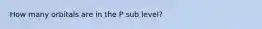 How many orbitals are in the P sub level?