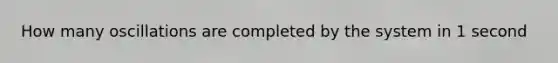 How many oscillations are completed by the system in 1 second